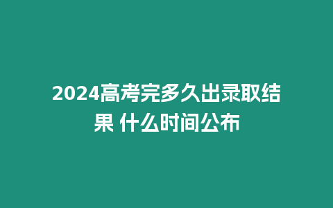 2024高考完多久出錄取結果 什么時間公布