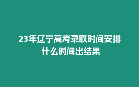 23年遼寧高考錄取時間安排 什么時間出結果