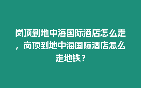 崗頂到地中海國際酒店怎么走，崗頂到地中海國際酒店怎么走地鐵？