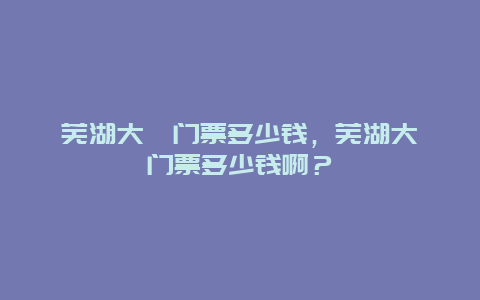 蕪湖大埔門票多少錢，蕪湖大埔門票多少錢啊？