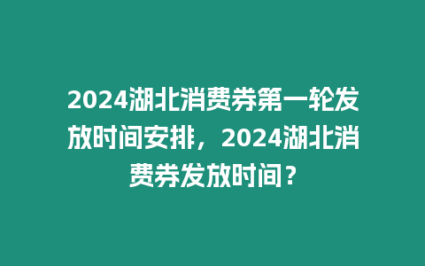 2024湖北消費券第一輪發(fā)放時間安排，2024湖北消費券發(fā)放時間？