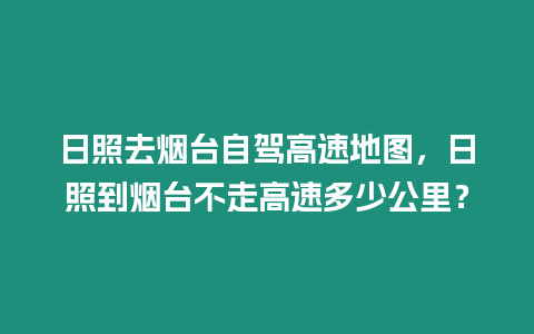 日照去煙臺自駕高速地圖，日照到煙臺不走高速多少公里？