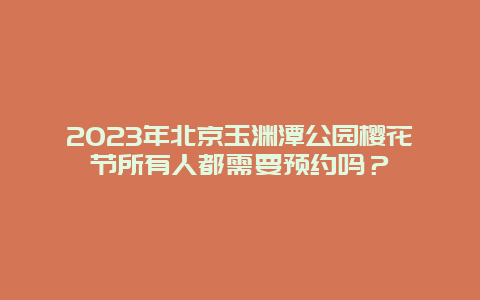 2024年北京玉淵潭公園櫻花節(jié)所有人都需要預(yù)約嗎？