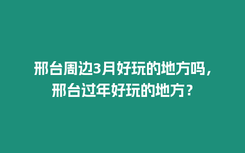 邢臺周邊3月好玩的地方嗎，邢臺過年好玩的地方？