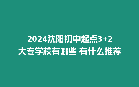 2024沈陽初中起點3+2大專學校有哪些 有什么推薦