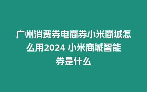 廣州消費(fèi)券電商券小米商城怎么用2024 小米商城智能券是什么