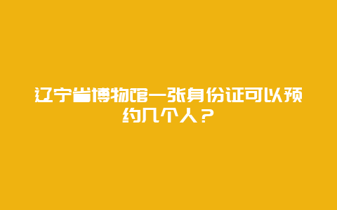 遼寧省博物館一張身份證可以預約幾個人？