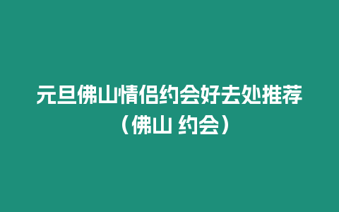 元旦佛山情侶約會好去處推薦（佛山 約會）