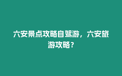 六安景點攻略自駕游，六安旅游攻略？