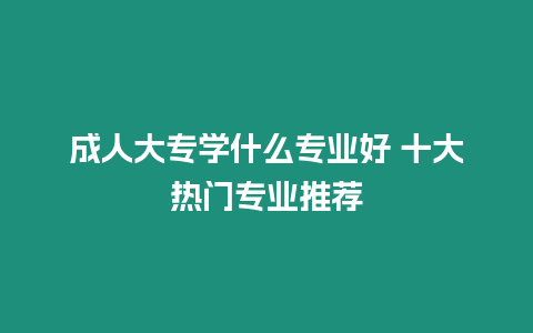 成人大專學(xué)什么專業(yè)好 十大熱門專業(yè)推薦