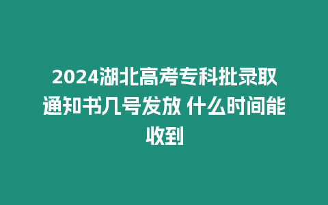 2024湖北高考專科批錄取通知書幾號發放 什么時間能收到