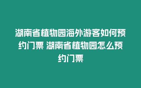 湖南省植物園海外游客如何預約門票 湖南省植物園怎么預約門票