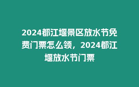 2024都江堰景區(qū)放水節(jié)免費門票怎么領(lǐng)，2024都江堰放水節(jié)門票