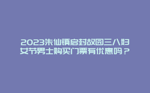 2024朱仙鎮啟封故園三八婦女節男士購買門票有優惠嗎？