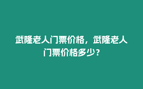 武隆老人門票價格，武隆老人門票價格多少？