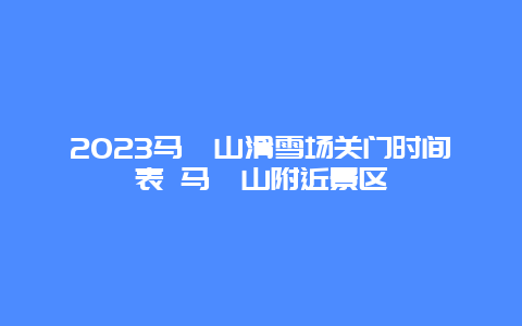 2024馬鬃山滑雪場關門時間表 馬鬃山附近景區