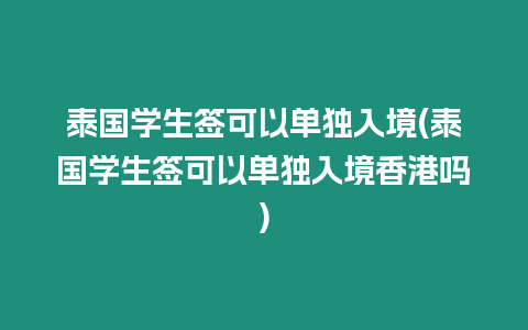 泰國學生簽可以單獨入境(泰國學生簽可以單獨入境香港嗎)