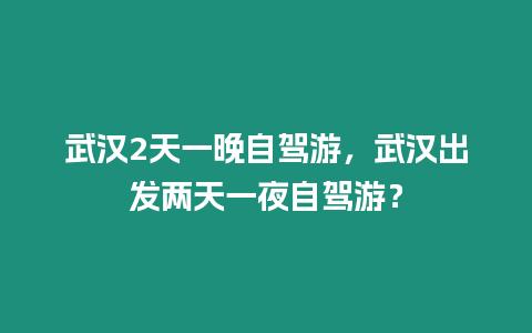 武漢2天一晚自駕游，武漢出發兩天一夜自駕游？