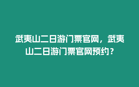 武夷山二日游門票官網(wǎng)，武夷山二日游門票官網(wǎng)預約？