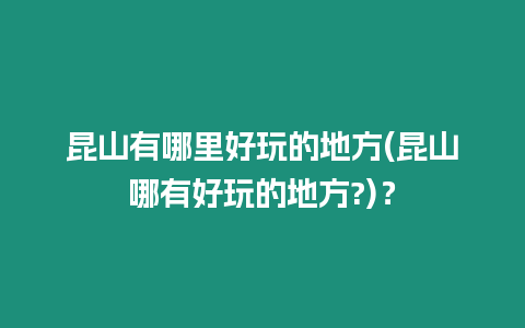 昆山有哪里好玩的地方(昆山哪有好玩的地方?)？