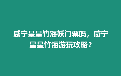 咸寧星星竹海妖門票嗎，咸寧星星竹海游玩攻略？