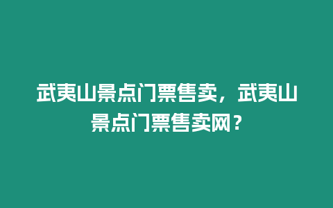 武夷山景點門票售賣，武夷山景點門票售賣網？