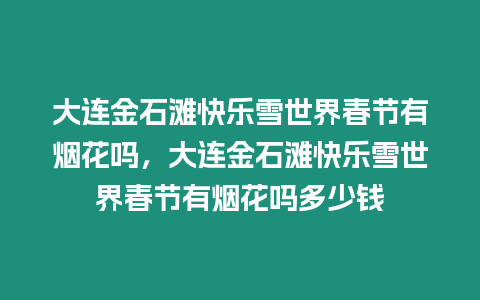 大連金石灘快樂雪世界春節有煙花嗎，大連金石灘快樂雪世界春節有煙花嗎多少錢