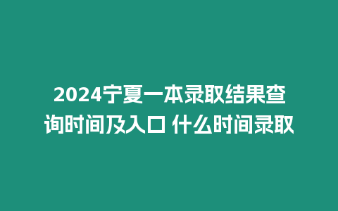 2024寧夏一本錄取結果查詢時間及入口 什么時間錄取