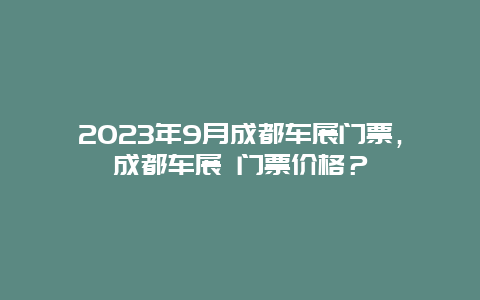 2024年9月成都車展門票，成都車展 門票價(jià)格？