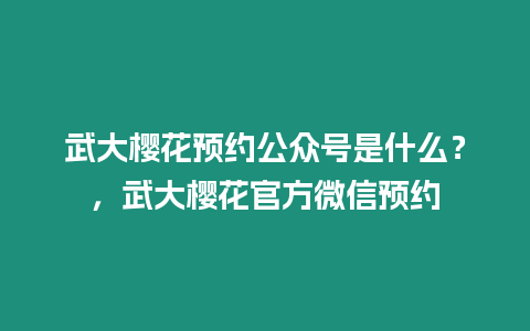 武大櫻花預(yù)約公眾號(hào)是什么？，武大櫻花官方微信預(yù)約