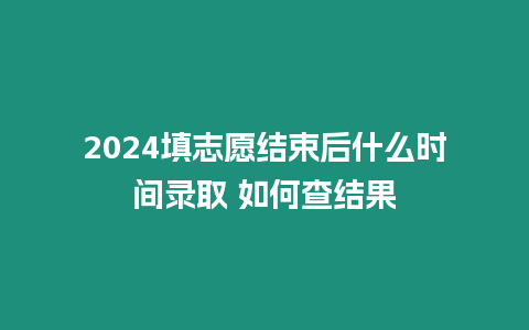 2024填志愿結束后什么時間錄取 如何查結果