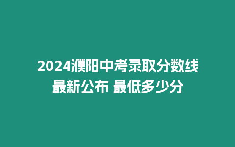 2024濮陽(yáng)中考錄取分?jǐn)?shù)線最新公布 最低多少分