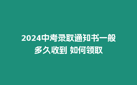 2024中考錄取通知書一般多久收到 如何領取