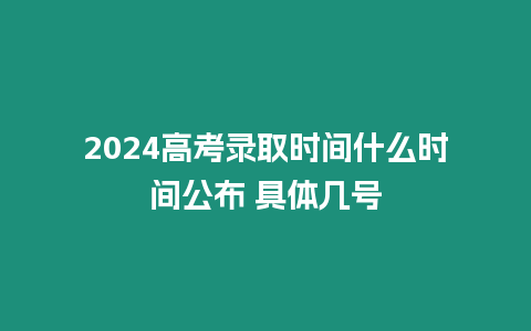 2024高考錄取時間什么時間公布 具體幾號