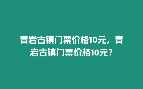 青巖古鎮(zhèn)門票價格10元，青巖古鎮(zhèn)門票價格10元？