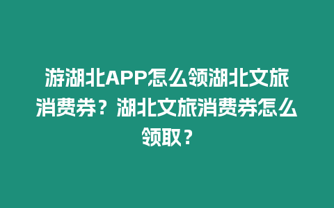 游湖北APP怎么領(lǐng)湖北文旅消費(fèi)券？湖北文旅消費(fèi)券怎么領(lǐng)取？