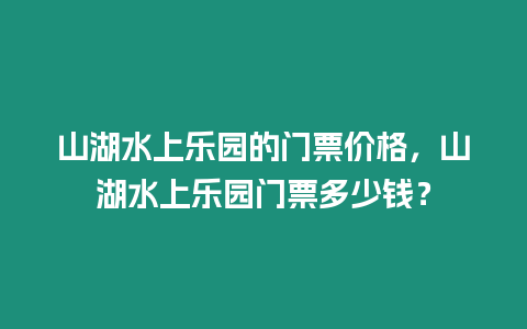 山湖水上樂園的門票價格，山湖水上樂園門票多少錢？