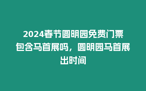 2024春節圓明園免費門票包含馬首展嗎，圓明園馬首展出時間