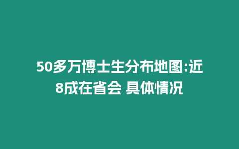 50多萬博士生分布地圖:近8成在省會 具體情況