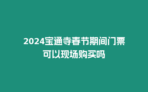 2024寶通寺春節(jié)期間門票可以現(xiàn)場(chǎng)購(gòu)買嗎