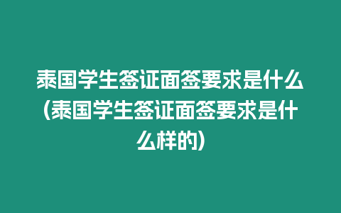 泰國學生簽證面簽要求是什么(泰國學生簽證面簽要求是什么樣的)