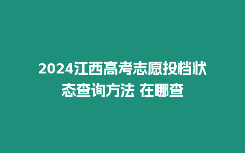 2024江西高考志愿投檔狀態(tài)查詢方法 在哪查