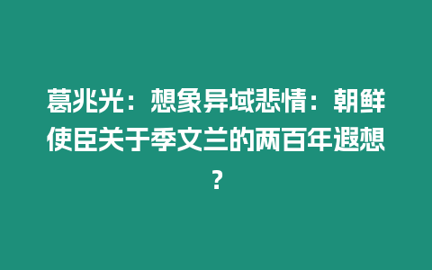 葛兆光：想象異域悲情：朝鮮使臣關(guān)于季文蘭的兩百年遐想？