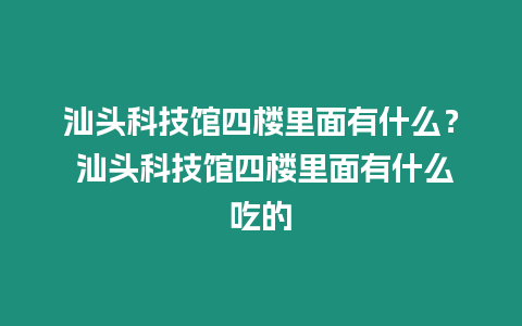 汕頭科技館四樓里面有什么？ 汕頭科技館四樓里面有什么吃的