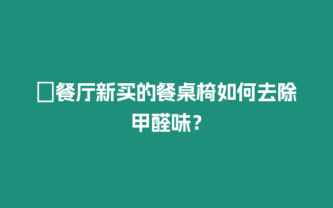 ?餐廳新買的餐桌椅如何去除甲醛味？