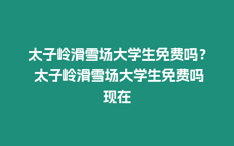 太子嶺滑雪場大學生免費嗎？ 太子嶺滑雪場大學生免費嗎現(xiàn)在