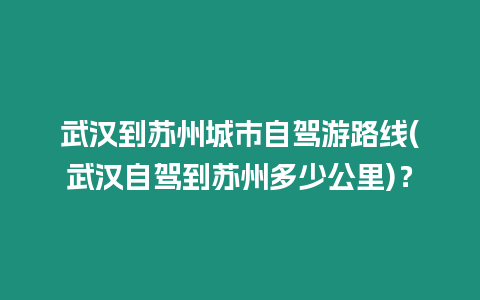 武漢到蘇州城市自駕游路線(武漢自駕到蘇州多少公里)？