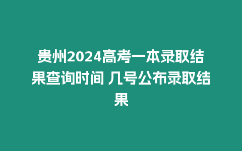 貴州2024高考一本錄取結(jié)果查詢時間 幾號公布錄取結(jié)果