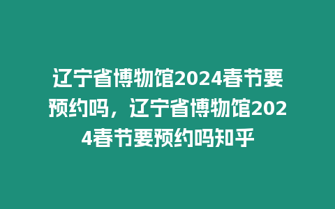 遼寧省博物館2024春節(jié)要預約嗎，遼寧省博物館2024春節(jié)要預約嗎知乎