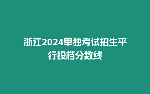 浙江2024單獨考試招生平行投檔分數線